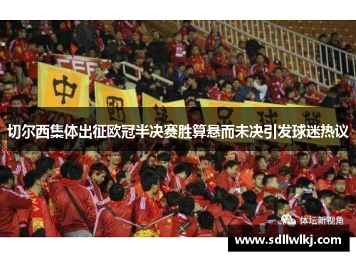 切尔西集体出征欧冠半决赛胜算悬而未决引发球迷热议
