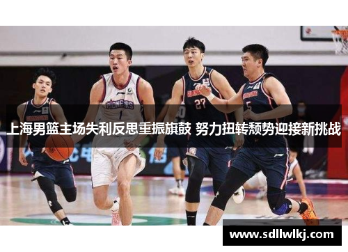 上海男篮主场失利反思重振旗鼓 努力扭转颓势迎接新挑战