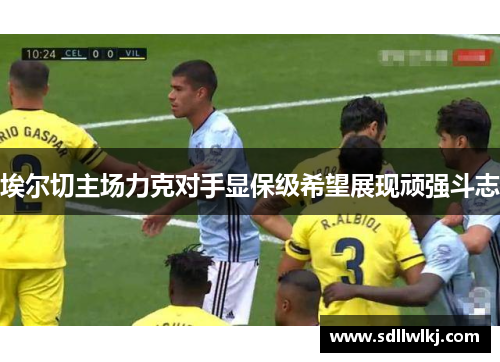 埃尔切主场力克对手显保级希望展现顽强斗志