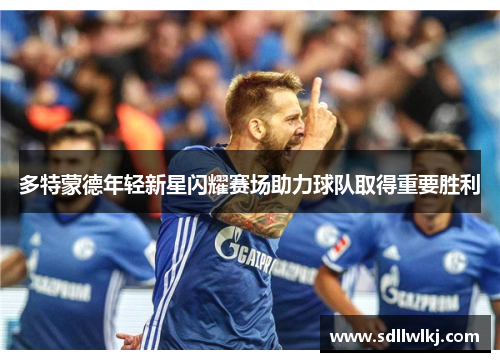 多特蒙德年轻新星闪耀赛场助力球队取得重要胜利