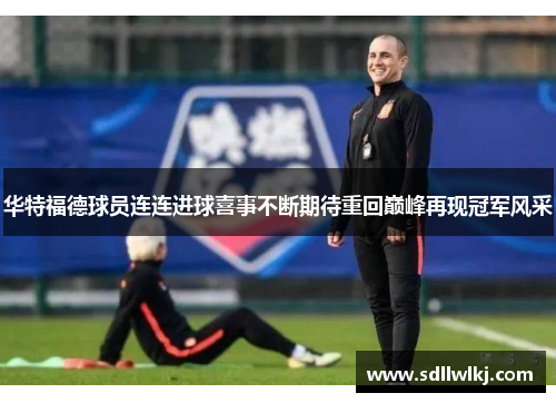 华特福德球员连连进球喜事不断期待重回巅峰再现冠军风采