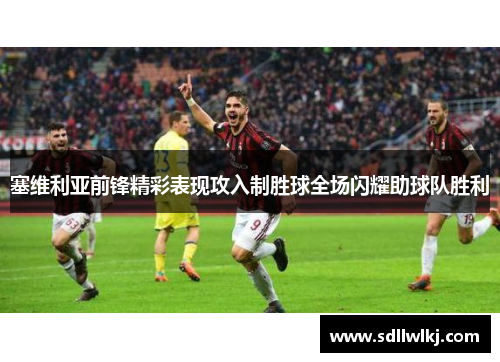 塞维利亚前锋精彩表现攻入制胜球全场闪耀助球队胜利