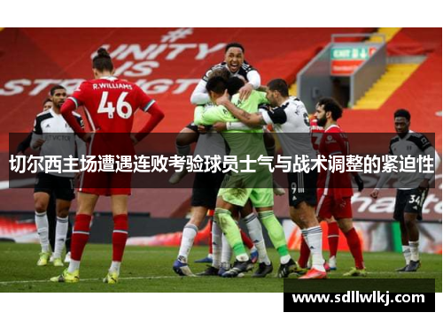 切尔西主场遭遇连败考验球员士气与战术调整的紧迫性