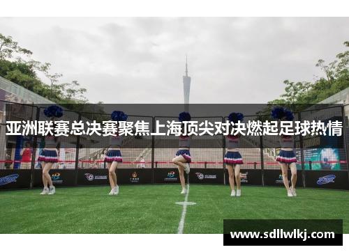 亚洲联赛总决赛聚焦上海顶尖对决燃起足球热情