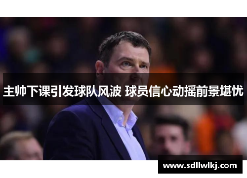 主帅下课引发球队风波 球员信心动摇前景堪忧