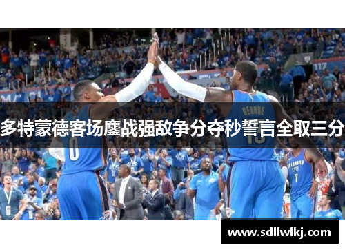 多特蒙德客场鏖战强敌争分夺秒誓言全取三分