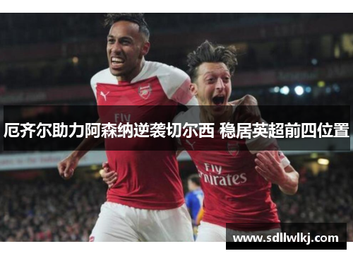厄齐尔助力阿森纳逆袭切尔西 稳居英超前四位置