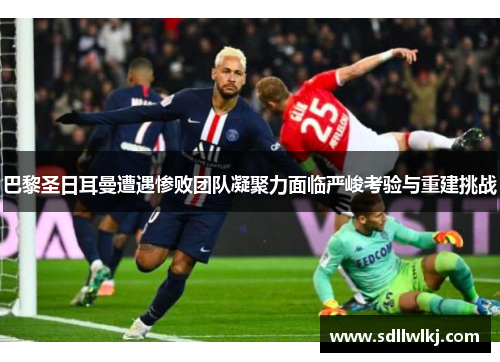 巴黎圣日耳曼遭遇惨败团队凝聚力面临严峻考验与重建挑战
