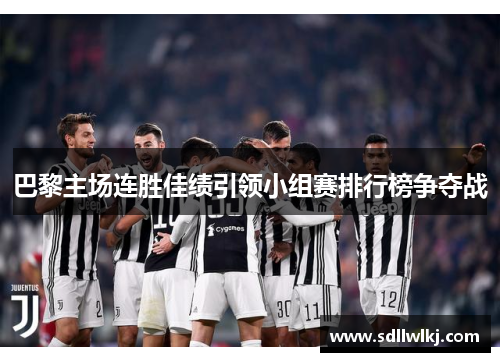 巴黎主场连胜佳绩引领小组赛排行榜争夺战