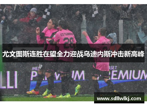 尤文图斯连胜在望全力迎战乌迪内斯冲击新高峰