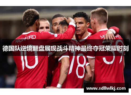 德国队逆境翻盘展现战斗精神最终夺冠荣耀时刻