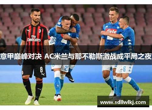 意甲巅峰对决 AC米兰与那不勒斯激战成平局之夜
