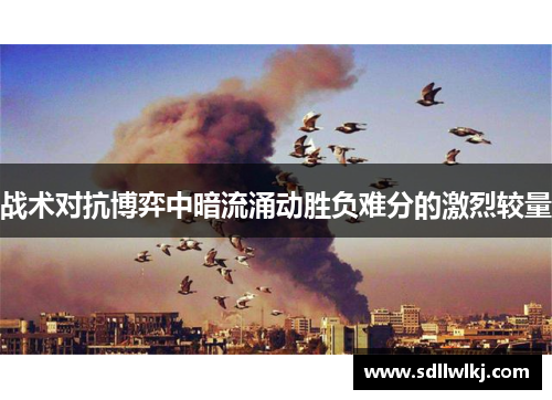 战术对抗博弈中暗流涌动胜负难分的激烈较量