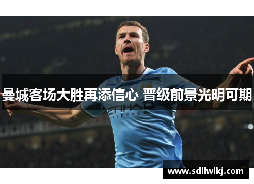 曼城客场大胜再添信心 晋级前景光明可期
