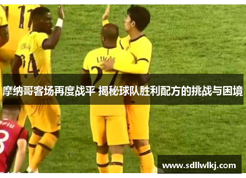 摩纳哥客场再度战平 揭秘球队胜利配方的挑战与困境
