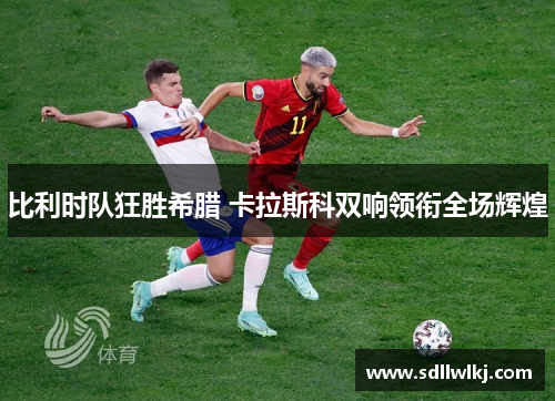 比利时队狂胜希腊 卡拉斯科双响领衔全场辉煌