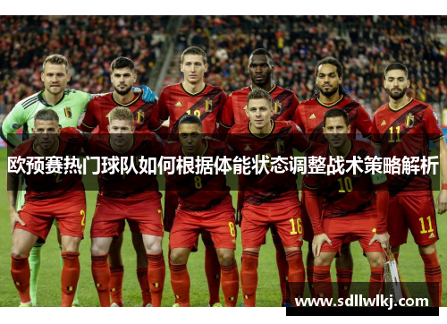 欧预赛热门球队如何根据体能状态调整战术策略解析