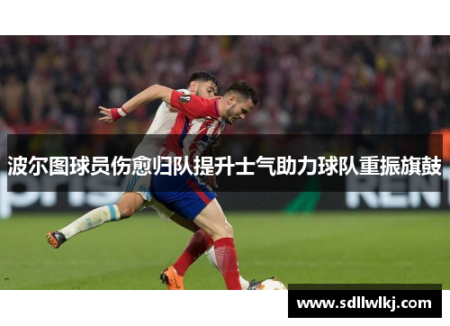 波尔图球员伤愈归队提升士气助力球队重振旗鼓
