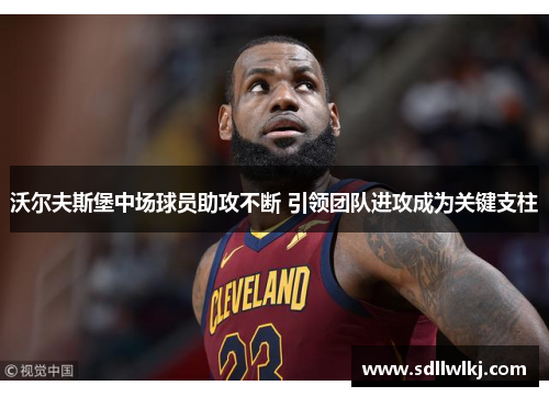 沃尔夫斯堡中场球员助攻不断 引领团队进攻成为关键支柱