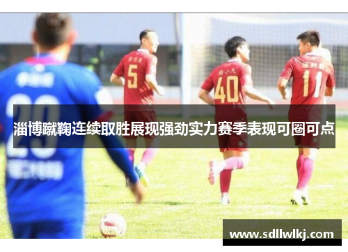 淄博蹴鞠连续取胜展现强劲实力赛季表现可圈可点