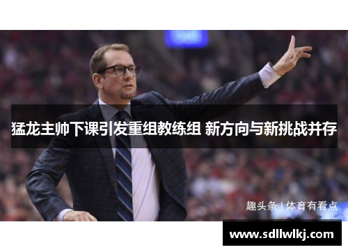 猛龙主帅下课引发重组教练组 新方向与新挑战并存