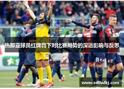 热那亚球员红牌罚下对比赛局势的深远影响与反思