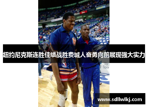 纽约尼克斯连胜佳绩战胜费城人奋勇向前展现强大实力