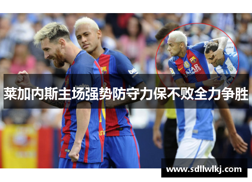 莱加内斯主场强势防守力保不败全力争胜
