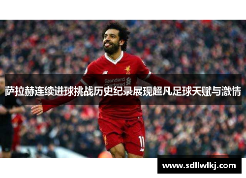 萨拉赫连续进球挑战历史纪录展现超凡足球天赋与激情