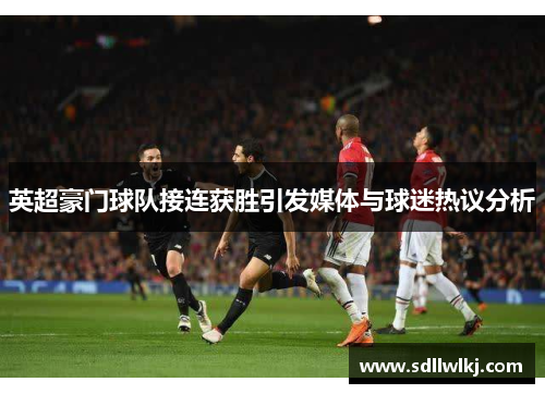 英超豪门球队接连获胜引发媒体与球迷热议分析