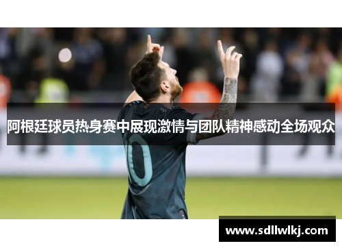 阿根廷球员热身赛中展现激情与团队精神感动全场观众