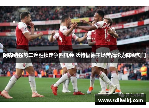 阿森纳强势二连胜锁定争四机会 沃特福德主场苦战沦为降级热门