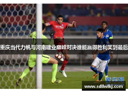 重庆当代力帆与河南建业巅峰对决谁能赢得胜利笑到最后