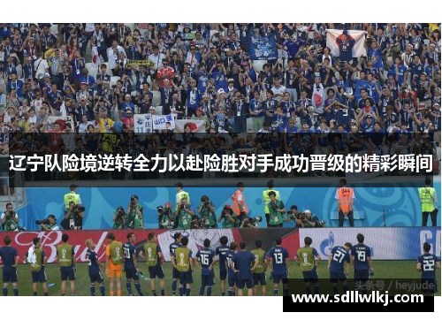 辽宁队险境逆转全力以赴险胜对手成功晋级的精彩瞬间