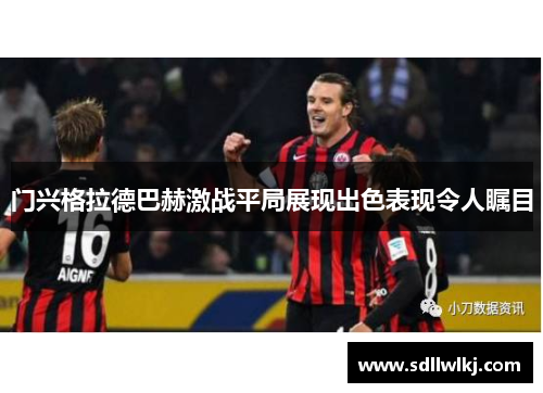 门兴格拉德巴赫激战平局展现出色表现令人瞩目