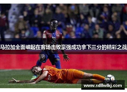 马拉加全面崛起在客场击败豪强成功拿下三分的精彩之战