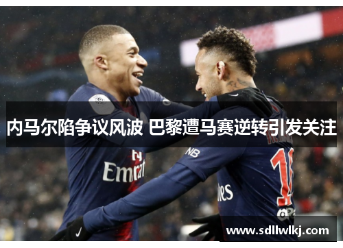 内马尔陷争议风波 巴黎遭马赛逆转引发关注