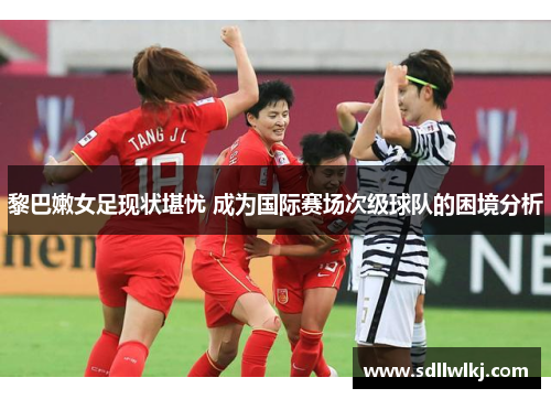 黎巴嫩女足现状堪忧 成为国际赛场次级球队的困境分析