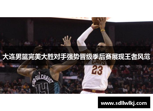 大连男篮完美大胜对手强势晋级季后赛展现王者风范
