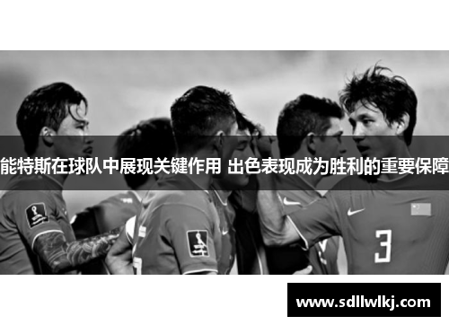能特斯在球队中展现关键作用 出色表现成为胜利的重要保障