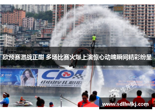 欧预赛激战正酣 多场比赛火爆上演惊心动魄瞬间精彩纷呈