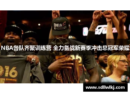 NBA各队齐聚训练营 全力备战新赛季冲击总冠军荣耀