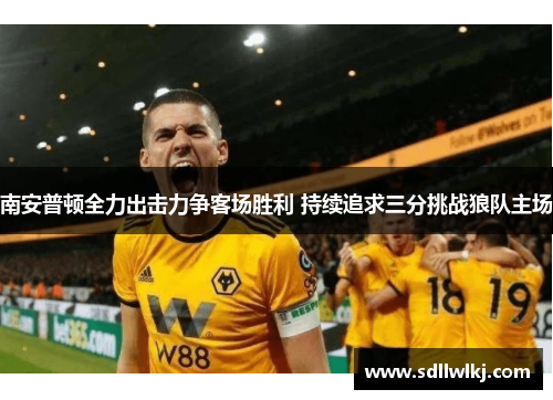 南安普顿全力出击力争客场胜利 持续追求三分挑战狼队主场