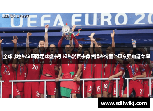 全球球迷热议国际足球盛事引领热潮赛事背后精彩纷呈各国豪强角逐荣耀