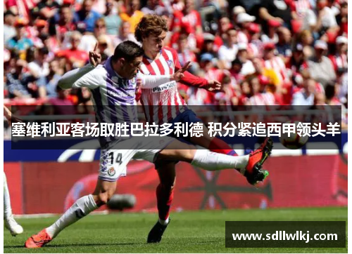塞维利亚客场取胜巴拉多利德 积分紧追西甲领头羊