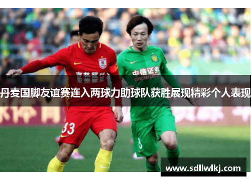 丹麦国脚友谊赛连入两球力助球队获胜展现精彩个人表现