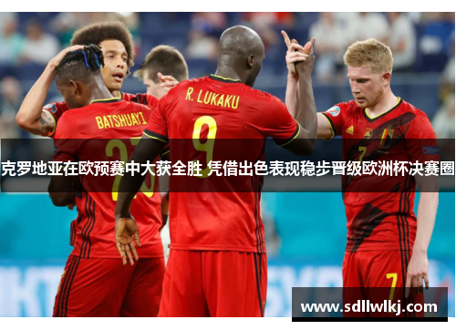 克罗地亚在欧预赛中大获全胜 凭借出色表现稳步晋级欧洲杯决赛圈
