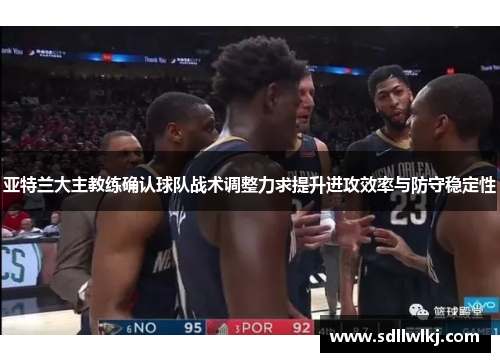 亚特兰大主教练确认球队战术调整力求提升进攻效率与防守稳定性