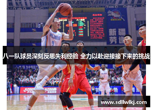八一队球员深刻反思失利经验 全力以赴迎接接下来的挑战