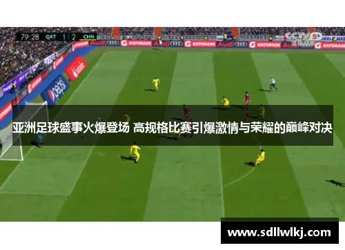 亚洲足球盛事火爆登场 高规格比赛引爆激情与荣耀的巅峰对决